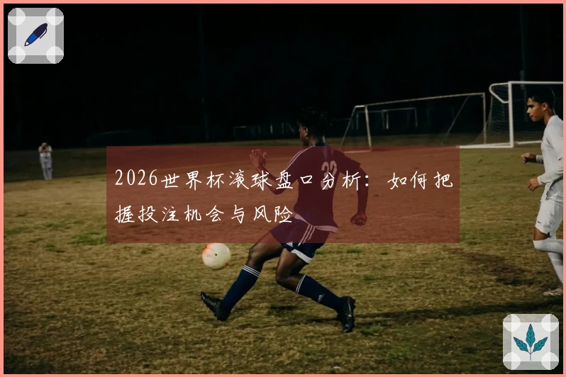 2026世界杯滚球盘口分析：如何把握投注机会与风险