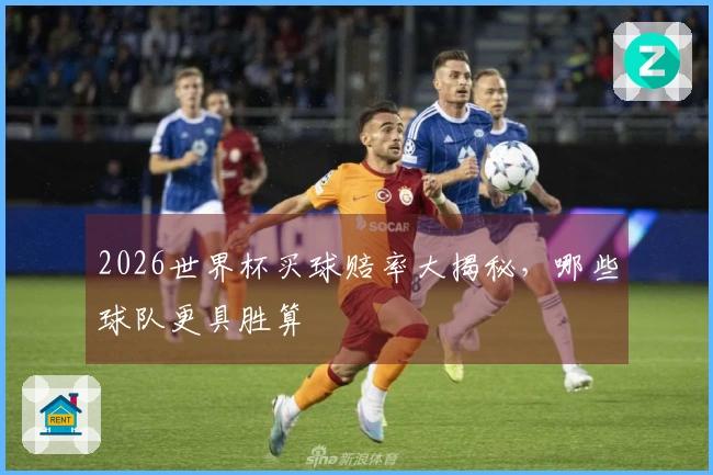 2026世界杯买球赔率大揭秘，哪些球队更具胜算
