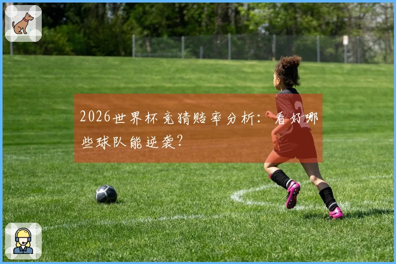 2026世界杯竞猜赔率分析：看好哪些球队能逆袭？
