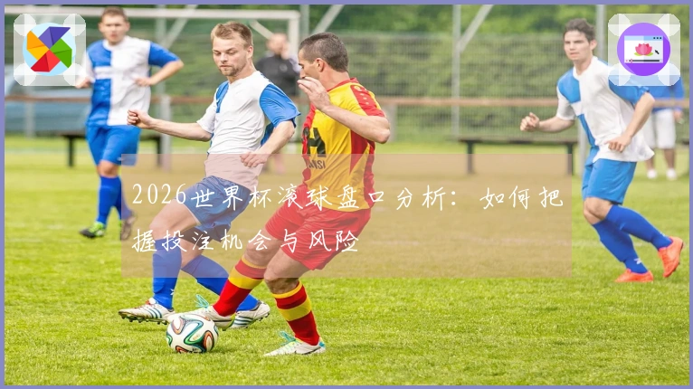 2026世界杯滚球盘口分析：如何把握投注机会与风险