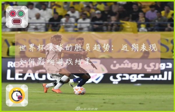 世界杯滚球的胜负趋势：近期表现如何影响游戏结果