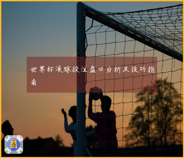 世界杯滚球投注盘口分析及技巧指南