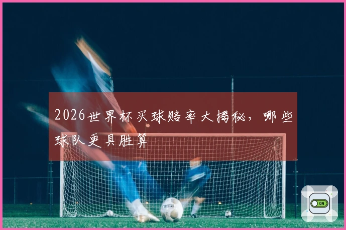 2026世界杯买球赔率大揭秘，哪些球队更具胜算