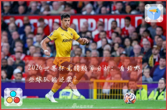 2026世界杯竞猜赔率分析：看好哪些球队能逆袭？