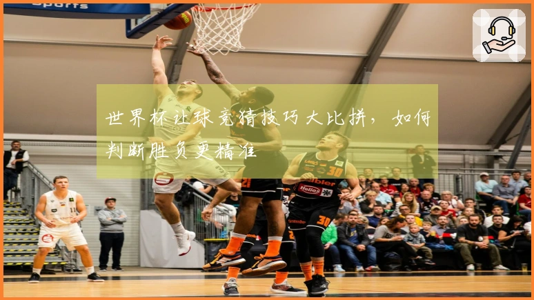 世界杯让球竞猜技巧大比拼，如何判断胜负更精准