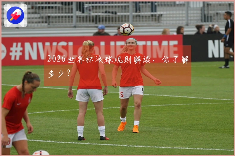 2026世界杯滚球规则解读，你了解多少？