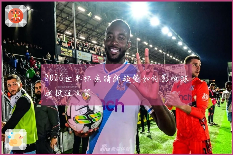 2026世界杯竞猜新趋势如何影响球迷投注决策
