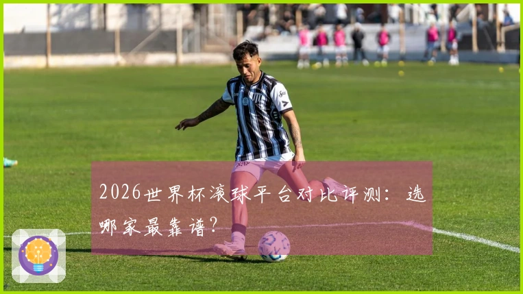 2026世界杯滚球平台对比评测：选哪家最靠谱？