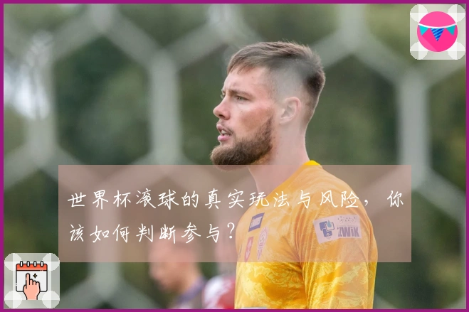 世界杯滚球的真实玩法与风险，你该如何判断参与？