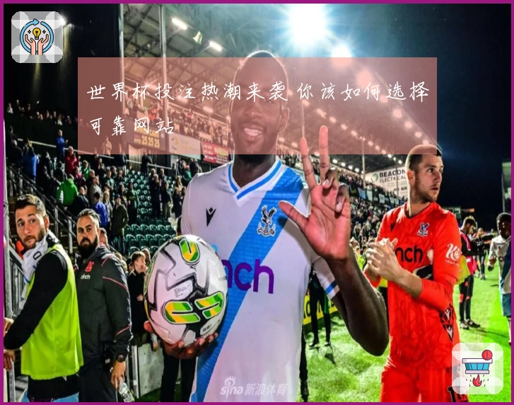 世界杯投注热潮来袭 你该如何选择可靠网站