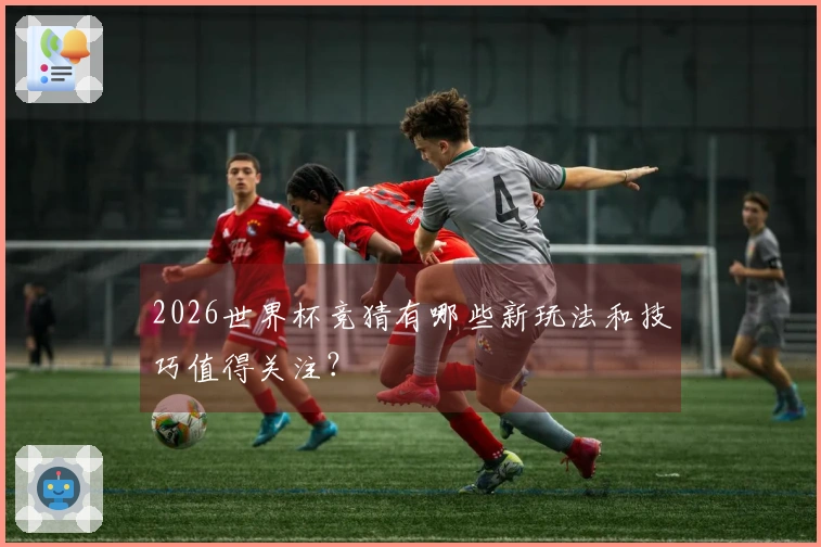 2026世界杯竞猜有哪些新玩法和技巧值得关注？