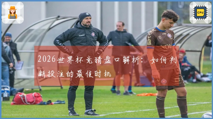 2026世界杯竞猜盘口解析：如何判断投注的最佳时机