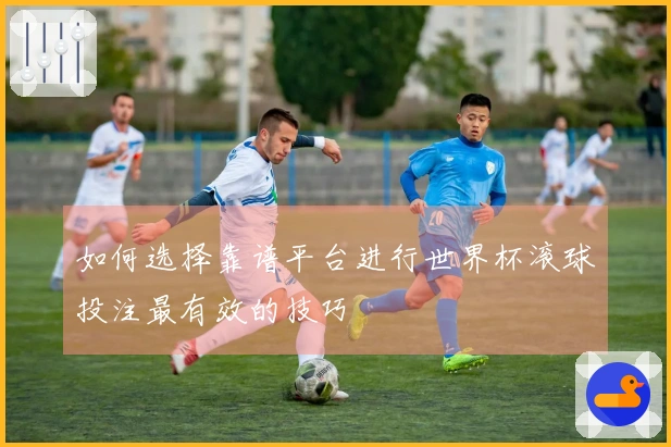 如何选择靠谱平台进行世界杯滚球投注最有效的技巧