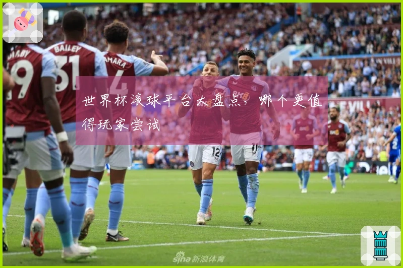 世界杯滚球平台大盘点，哪个更值得玩家尝试