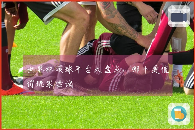世界杯滚球平台大盘点，哪个更值得玩家尝试