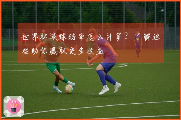 世界杯滚球赔率怎么计算？了解这些助你赢取更多收益