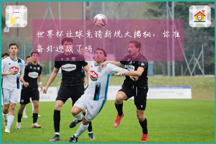 世界杯让球竞猜新规大揭秘，你准备好迎战了吗
