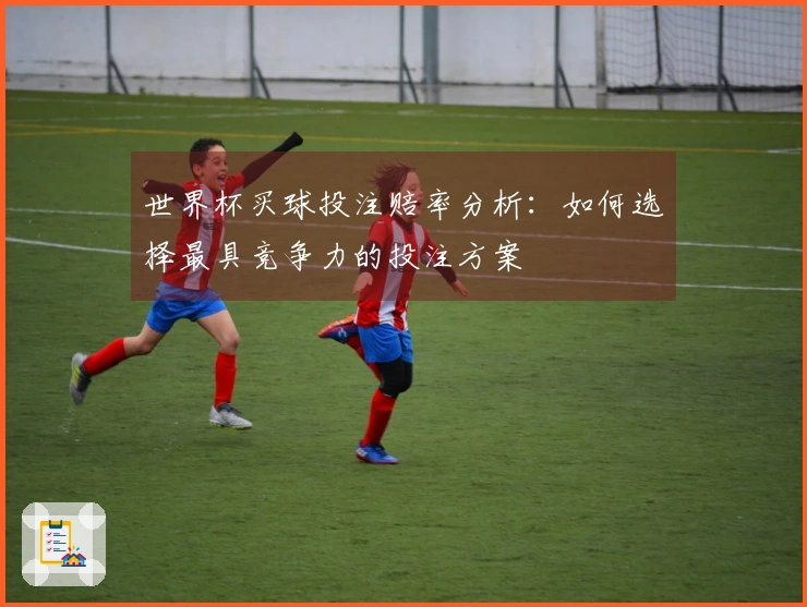 世界杯买球投注赔率分析：如何选择最具竞争力的投注方案