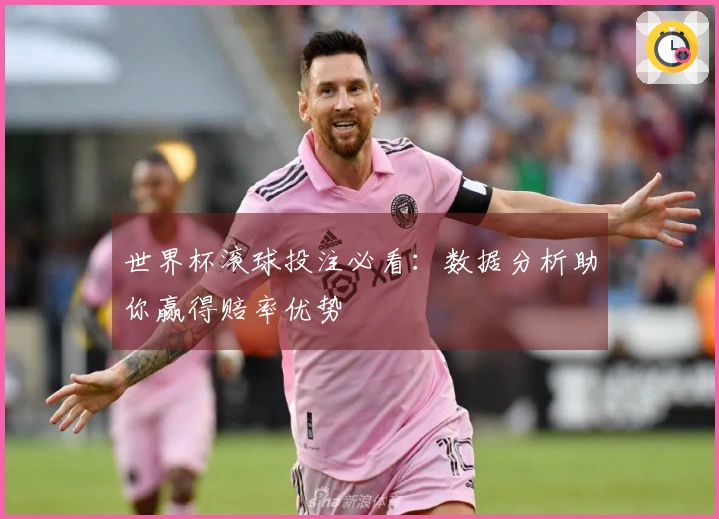 世界杯滚球投注必看：数据分析助你赢得赔率优势