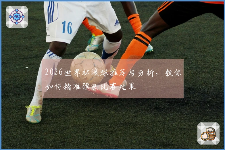 2026世界杯滚球推荐与分析，教你如何精准预测比赛结果